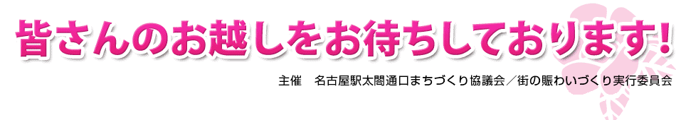 皆さんのお越しをお待ちしております! 主催：名古屋太閤通口まちづくり協議会 / 街の賑わいづくり実行委員会